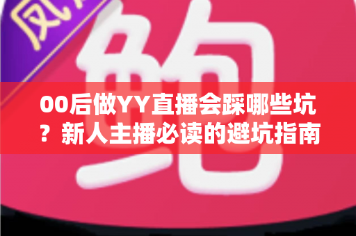 00后做YY直播会踩哪些坑?新人主播必读的避坑指南与实战经验分享 00后做YY直播会踩哪些坑?新人主播必读的避坑指南与实战经验分享