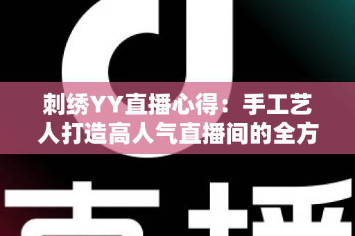 刺绣YY直播心得：手工艺人打造高人气直播间的全方位实战指南