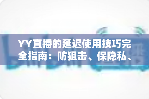 YY直播的延迟使用技巧完全指南：防狙击、保隐私、稳互动的一站式实战攻略