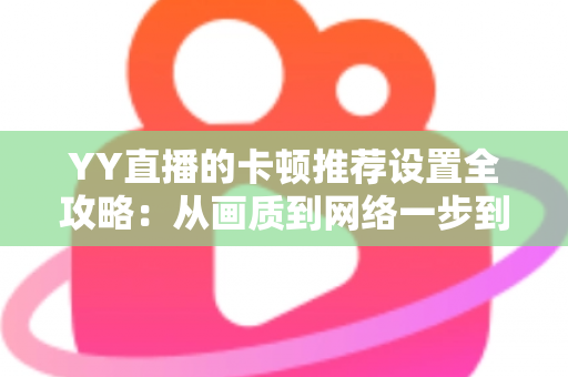 YY直播的卡顿推荐设置全攻略:从画质到网络一步到位,畅享丝滑不卡顿的直播体验 YY直播的卡顿推荐设置全攻略:从画质到网络一步到位,畅享丝滑不卡顿的直播体验