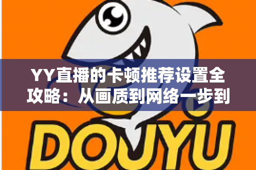 YY直播的卡顿推荐设置全攻略:从画质到网络一步到位,畅享丝滑不卡顿的直播体验 YY直播的卡顿推荐设置全攻略:从画质到网络一步到位,畅享丝滑不卡顿的直播体验