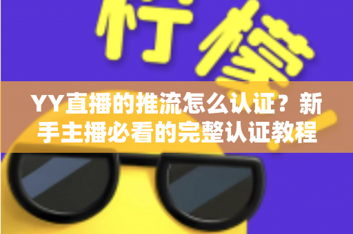 YY直播的推流怎么认证?新手主播必看的完整认证教程与实操避坑指南 YY直播的推流怎么认证?新手主播必看的完整认证教程与实操避坑指南