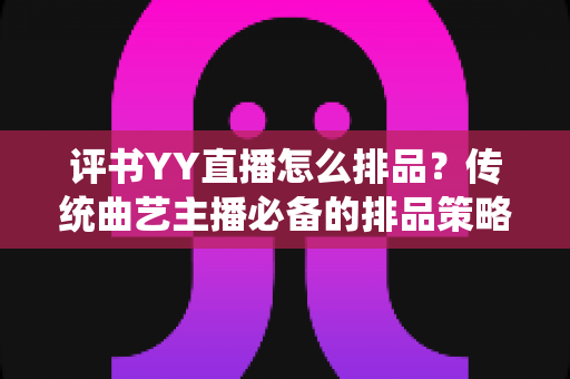 评书YY直播怎么排品?传统曲艺主播必备的排品策略与实战指南 评书YY直播怎么排品?传统曲艺主播必备的排品策略与实战指南