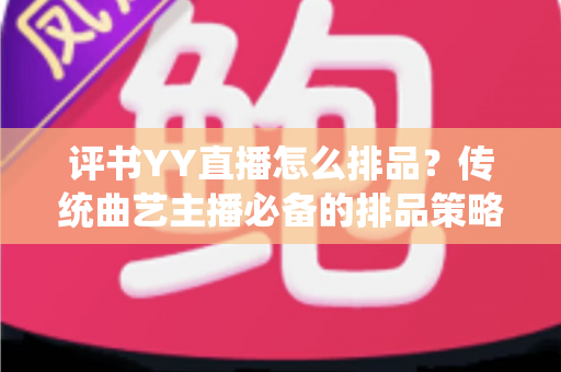 评书YY直播怎么排品?传统曲艺主播必备的排品策略与实战指南 评书YY直播怎么排品?传统曲艺主播必备的排品策略与实战指南