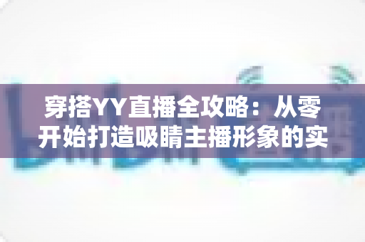 穿搭YY直播全攻略:从零开始打造吸睛主播形象的实战指南 穿搭YY直播全攻略:从零开始打造吸睛主播形象的实战指南
