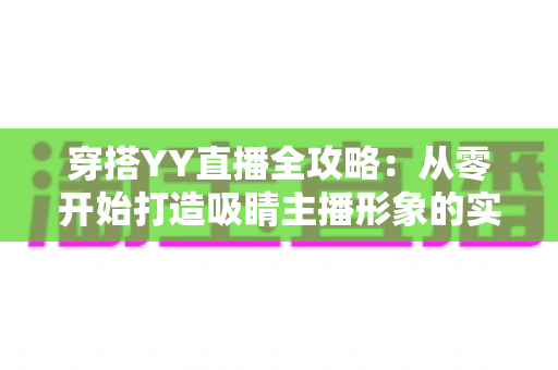 穿搭YY直播全攻略:从零开始打造吸睛主播形象的实战指南 穿搭YY直播全攻略:从零开始打造吸睛主播形象的实战指南