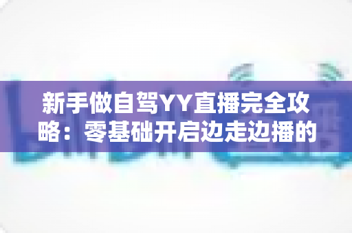 新手做自驾YY直播完全攻略:零基础开启边走边播的副业赚钱新方式 新手做自驾YY直播完全攻略:零基础开启边走边播的副业赚钱新方式
