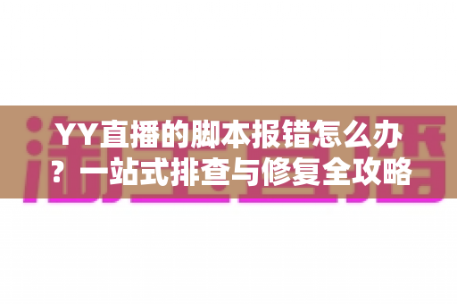 YY直播的脚本报错怎么办？一站式排查与修复全攻略，助你快速恢复正常直播体验