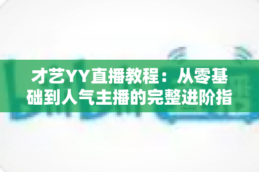 才艺YY直播教程:从零基础到人气主播的完整进阶指南 才艺YY直播教程:从零基础到人气主播的完整进阶指南