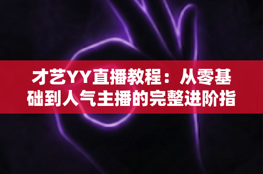 才艺YY直播教程:从零基础到人气主播的完整进阶指南 才艺YY直播教程:从零基础到人气主播的完整进阶指南