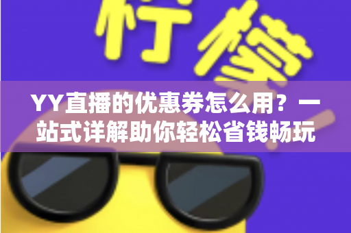 YY直播的优惠券怎么用?一站式详解助你轻松省钱畅玩直播平台 YY直播的优惠券怎么用?一站式详解助你轻松省钱畅玩直播平台