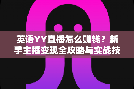 英语YY直播怎么赚钱？新手主播变现全攻略与实战技巧