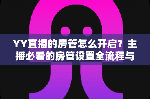 YY直播的房管怎么开启？主播必看的房管设置全流程与运营指南