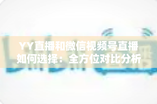 YY直播和微信视频号直播如何选择：全方位对比分析与实战决策指南