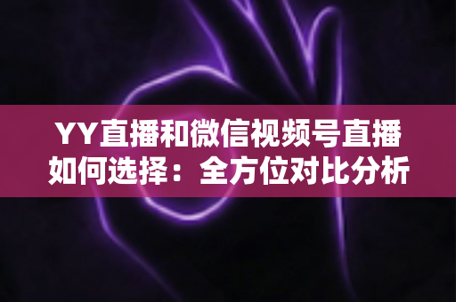 YY直播和微信视频号直播如何选择：全方位对比分析与实战决策指南