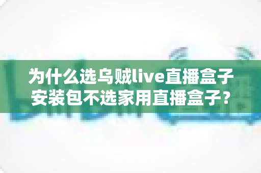 为什么选乌贼live直播盒子安装包不选家用直播盒子？一站式解析软件直播方案的核心竞争力