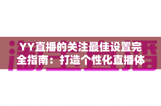 YY直播的关注最佳设置完全指南:打造个性化直播体验的秘诀 YY直播的关注最佳设置完全指南:打造个性化直播体验的秘诀