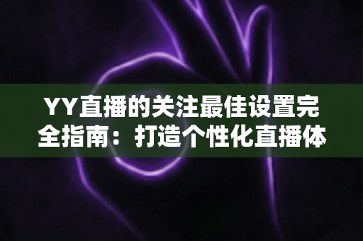 YY直播的关注最佳设置完全指南：打造个性化直播体验的秘诀