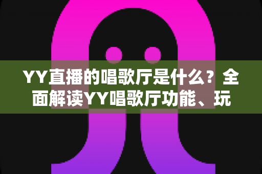 YY直播的唱歌厅是什么？全面解读YY唱歌厅功能、玩法与新手入门全指南