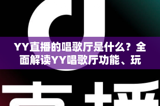 YY直播的唱歌厅是什么？全面解读YY唱歌厅功能、玩法与新手入门全指南