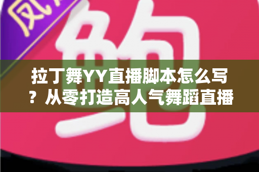拉丁舞YY直播脚本怎么写？从零打造高人气舞蹈直播间的实战指南