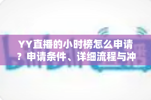 YY直播的小时榜怎么申请?申请条件、详细流程与冲榜技巧一文读懂 YY直播的小时榜怎么申请?申请条件、详细流程与冲榜技巧一文读懂