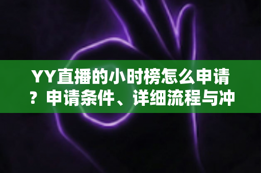 YY直播的小时榜怎么申请?申请条件、详细流程与冲榜技巧一文读懂 YY直播的小时榜怎么申请?申请条件、详细流程与冲榜技巧一文读懂