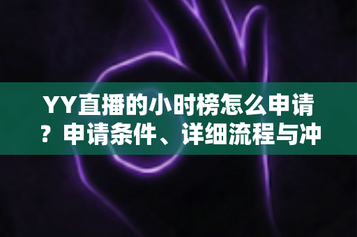 YY直播的小时榜怎么申请?申请条件、详细流程与冲榜技巧一文读懂 YY直播的小时榜怎么申请?申请条件、详细流程与冲榜技巧一文读懂
