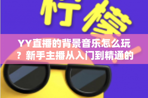 YY直播的背景音乐怎么玩？新手主播从入门到精通的实战攻略全解析