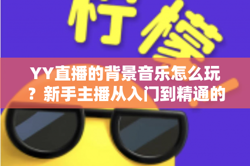 YY直播的背景音乐怎么玩？新手主播从入门到精通的实战攻略全解析