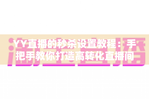 YY直播的秒杀设置教程：手把手教你打造高转化直播间秒杀活动，快速涨粉又带货