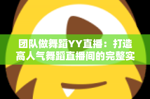团队做舞蹈YY直播：打造高人气舞蹈直播间的完整实战攻略