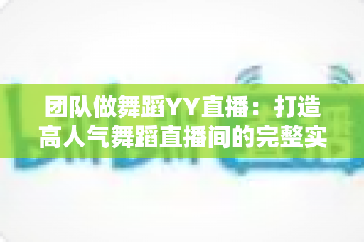 团队做舞蹈YY直播：打造高人气舞蹈直播间的完整实战攻略