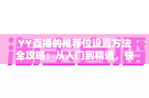 YY直播的推荐位设置方法全攻略：从入门到精通，快速提升直播间曝光与人气