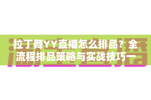 拉丁舞YY直播怎么排品？全流程排品策略与实战技巧一文讲透