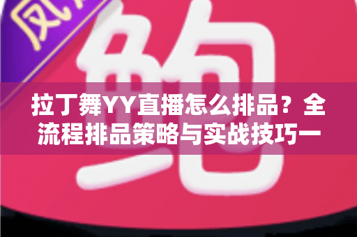 拉丁舞YY直播怎么排品？全流程排品策略与实战技巧一文讲透