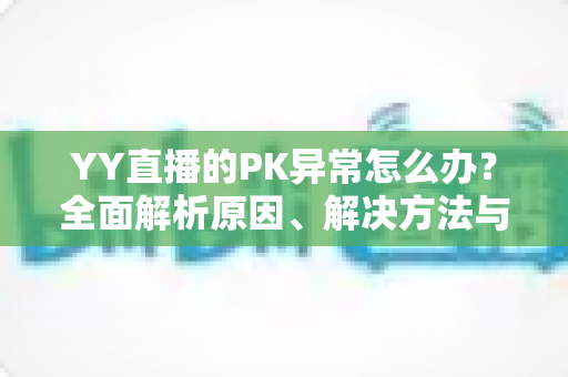 YY直播的PK异常怎么办？全面解析原因、解决方法与预防技巧