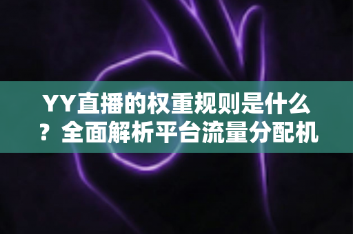YY直播的权重规则是什么？全面解析平台流量分配机制与主播提升攻略