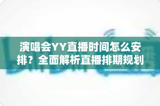 演唱会YY直播时间怎么安排？全面解析直播排期规划技巧与实操指南