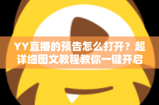 YY直播的预告怎么打开？超详细图文教程教你一键开启直播预告，再也不错过喜欢主播的精彩开播