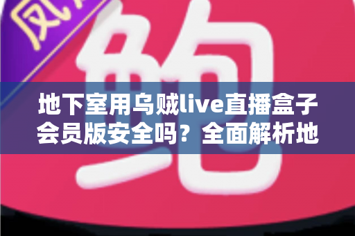 地下室用乌贼live直播盒子会员版安全吗?全面解析地下室环境下的使用安全指南与风险防范 地下室用乌贼live直播盒子会员版安全吗?全面解析地下室环境下的使用安全指南与风险防范