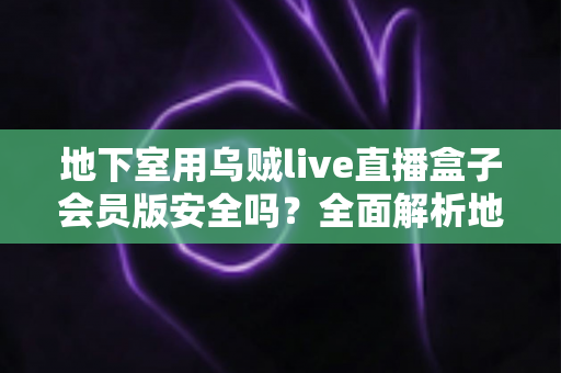 地下室用乌贼live直播盒子会员版安全吗?全面解析地下室环境下的使用安全指南与风险防范 地下室用乌贼live直播盒子会员版安全吗?全面解析地下室环境下的使用安全指南与风险防范