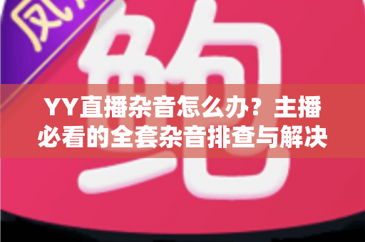 YY直播杂音怎么办?主播必看的全套杂音排查与解决攻略 YY直播杂音怎么办?主播必看的全套杂音排查与解决攻略
