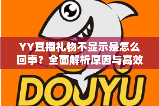 YY直播礼物不显示是怎么回事？全面解析原因与高效解决方法指南