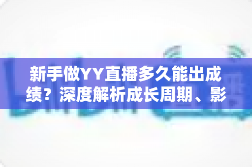 新手做YY直播多久能出成绩?深度解析成长周期、影响因素与快速起号全攻略 新手做YY直播多久能出成绩?深度解析成长周期、影响因素与快速起号全攻略