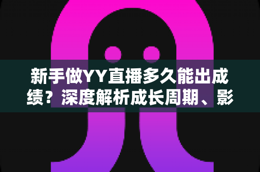 新手做YY直播多久能出成绩?深度解析成长周期、影响因素与快速起号全攻略 新手做YY直播多久能出成绩?深度解析成长周期、影响因素与快速起号全攻略
