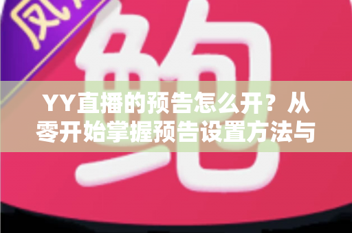 YY直播的预告怎么开?从零开始掌握预告设置方法与吸粉运营全攻略 YY直播的预告怎么开?从零开始掌握预告设置方法与吸粉运营全攻略