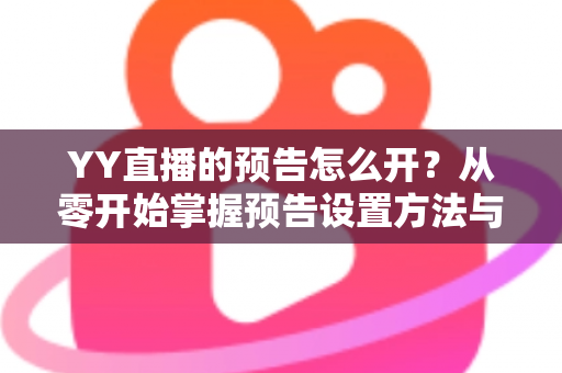 YY直播的预告怎么开?从零开始掌握预告设置方法与吸粉运营全攻略 YY直播的预告怎么开?从零开始掌握预告设置方法与吸粉运营全攻略