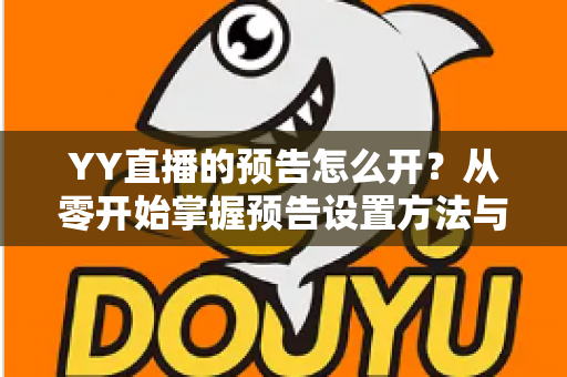 YY直播的预告怎么开？从零开始掌握预告设置方法与吸粉运营全攻略