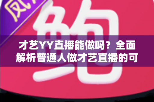 才艺YY直播能做吗？全面解析普通人做才艺直播的可行性、入门方法与赚钱攻略
